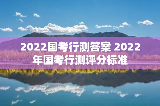 2022国考行测答案 2022年国考行测评分标准