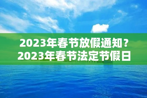 2023年春节放假通知?2023年春节法定节假日是哪几天 2023年春节放假通知?2023年春节法定节假日是哪几天