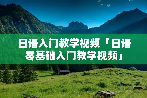 日语入门教学视频「日语零基础入门教学视频」