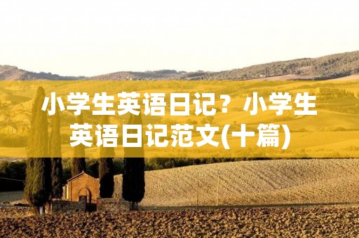小学生英语日记?小学生英语日记范文(十篇)