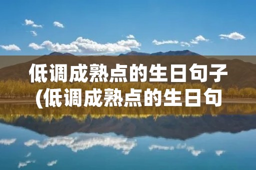 低调成熟点的生日句子(低调成熟点的生日句子(精选113句))