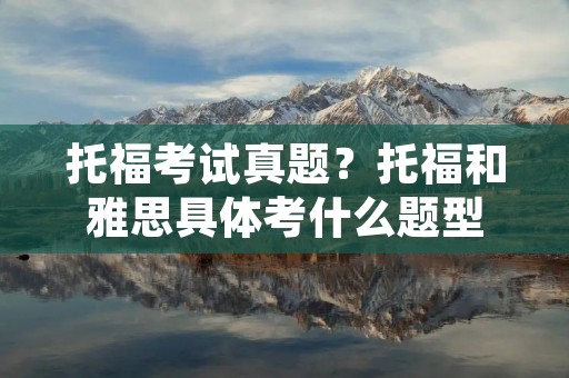 托福考试真题?托福和雅思具体考什么题型