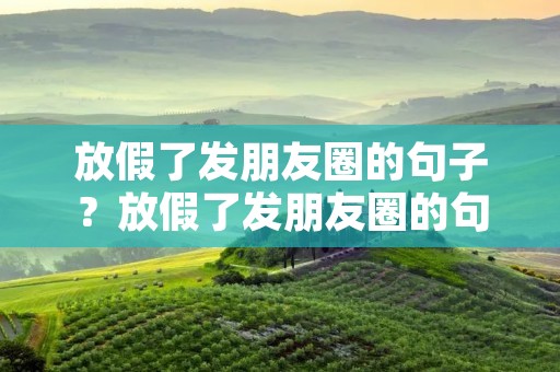 放假了发朋友圈的句子?放假了发朋友圈的句子有哪些