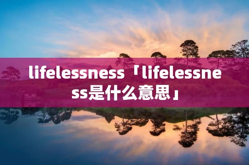lifelessness「lifelessness是什么意思」