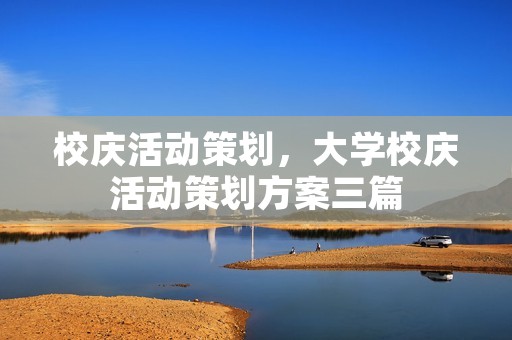 校庆活动策划,大学校庆活动策划方案三篇 校庆活动策划,大学校庆活动策划方案三篇
