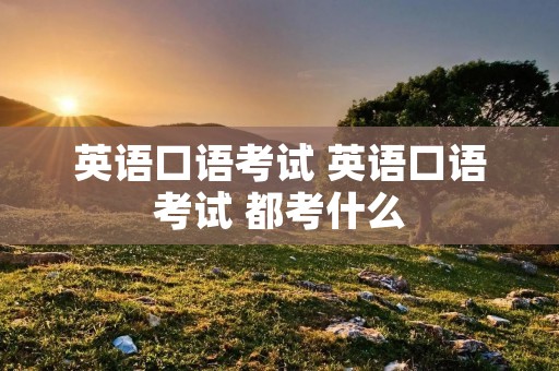 英语口语考试 英语口语考试 都考什么