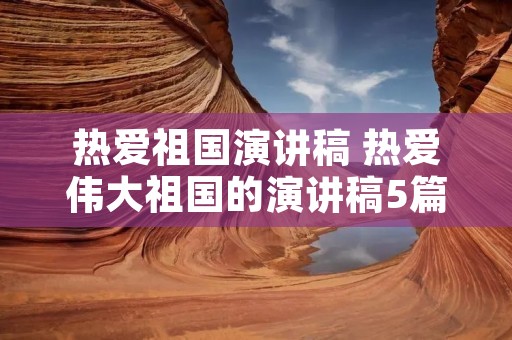 热爱祖国演讲稿 热爱伟大祖国的演讲稿5篇 热爱祖国演讲稿 热爱伟大祖国的演讲稿5篇