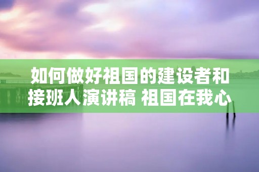 如何做好祖国的建设者和接班人演讲稿 祖国在我心中演讲稿