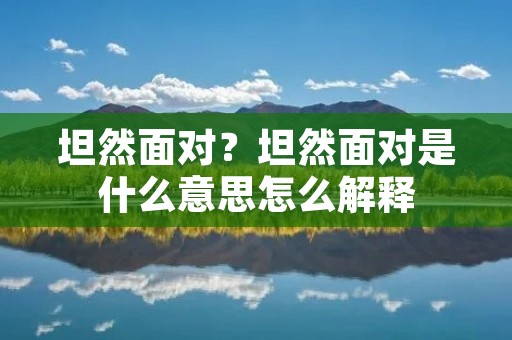 坦然面对?坦然面对是什么意思怎么解释 坦然面对?坦然面对是什么意思怎么解释