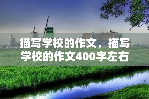 描写学校的作文,描写学校的作文400字左右 描写学校的作文,描写学校的作文400字左右