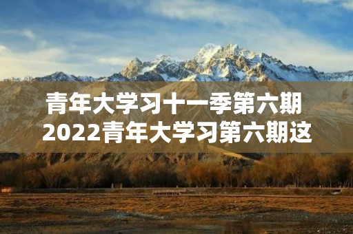 青年大学习十一季第六期 2022青年大学习第六期这么学习不了 青年大学习十一季第六期 2022青年大学习第六期这么学习不了