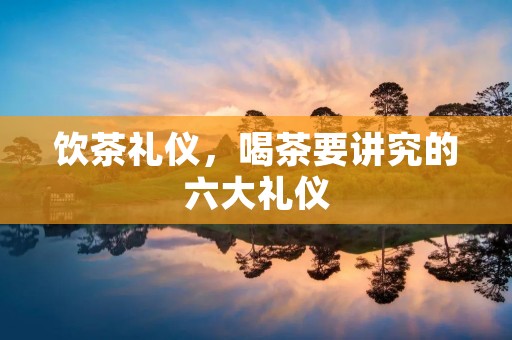 饮茶礼仪,喝茶要讲究的六大礼仪