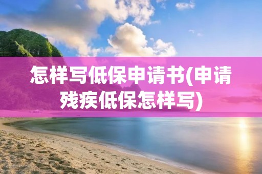 怎样写低保申请书(申请残疾低保怎样写)