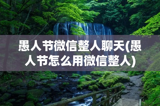 愚人节微信整人聊天(愚人节怎么用微信整人)