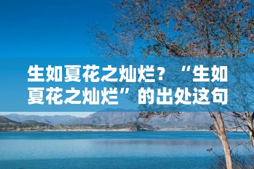 生如夏花之灿烂？“生如夏花之灿烂”的出处这句话出自哪里