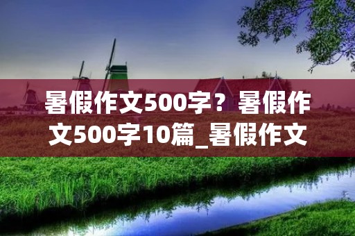 暑假作文500字？暑假作文500字10篇_暑假作文