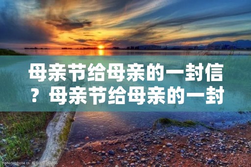 母亲节给母亲的一封信？母亲节给母亲的一封信 要自己写的!!300~400字的
