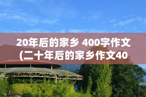 20年后的家乡 400字作文(二十年后的家乡作文400字5篇) 20年后的家乡 400字作文(二十年后的家乡作文400字5篇)