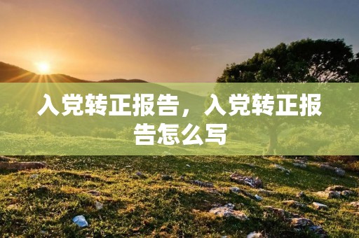 入党转正报告，入党转正报告怎么写