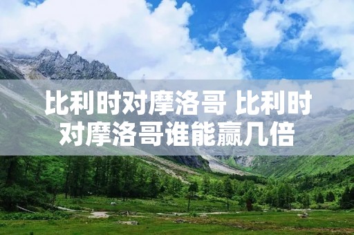 比利时对摩洛哥 比利时对摩洛哥谁能赢几倍