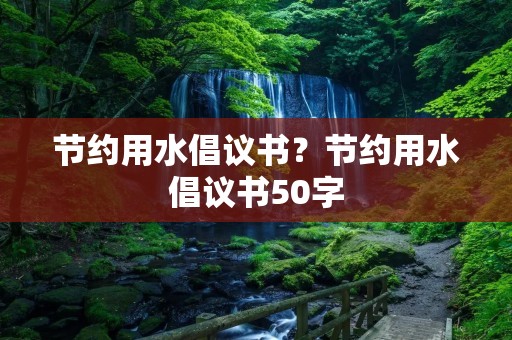 节约用水倡议书？节约用水倡议书50字