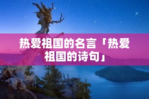 热爱祖国的名言「热爱祖国的诗句」