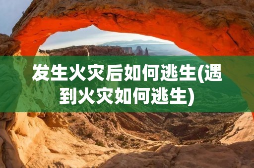 发生火灾后如何逃生(遇到火灾如何逃生) 发生火灾后如何逃生(遇到火灾如何逃生)