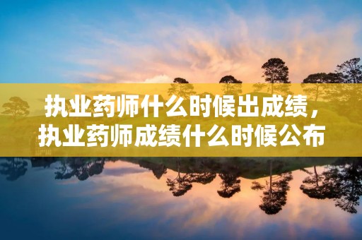 执业药师什么时候出成绩，执业药师成绩什么时候公布
