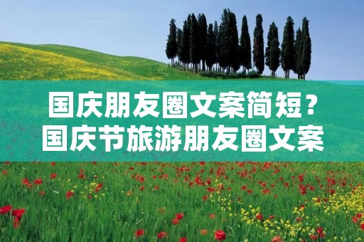 国庆朋友圈文案简短？国庆节旅游朋友圈文案