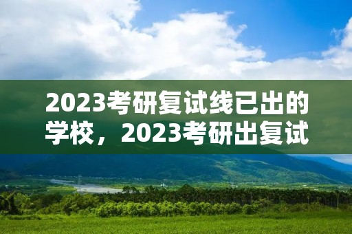 2023考研复试线已出的学校，2023考研出复试线的大学