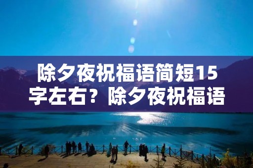 除夕夜祝福语简短15字左右?除夕夜祝福语大全 除夕夜祝福语简短15字左右?除夕夜祝福语大全