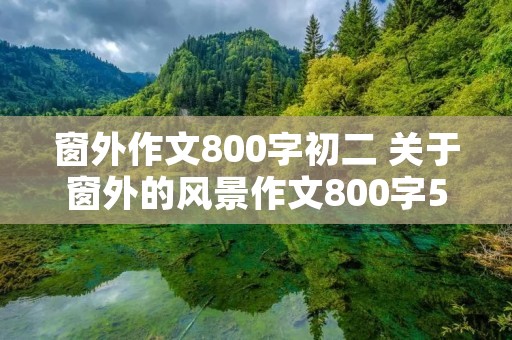 窗外作文800字初二 关于窗外的风景作文800字5篇 窗外作文800字初二 关于窗外的风景作文800字5篇
