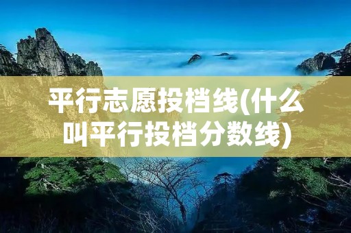 平行志愿投档线(什么叫平行投档分数线)
