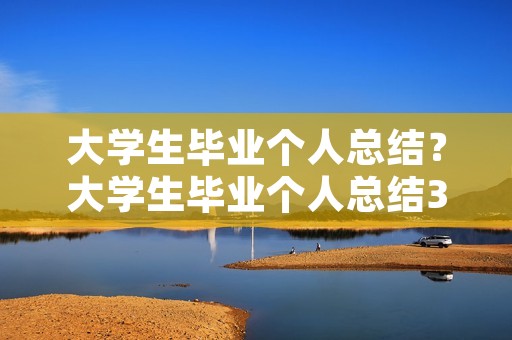 大学生毕业个人总结？大学生毕业个人总结3000字6篇