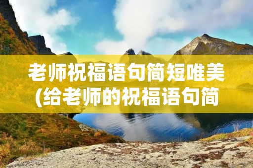 老师祝福语句简短唯美(给老师的祝福语句简短唯美) 老师祝福语句简短唯美(给老师的祝福语句简短唯美)