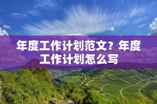 年度工作计划范文？年度工作计划怎么写