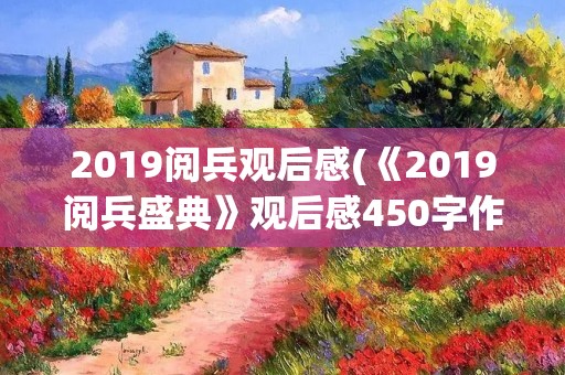 2019阅兵观后感(《2019阅兵盛典》观后感450字作文5篇)