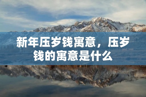 新年压岁钱寓意，压岁钱的寓意是什么