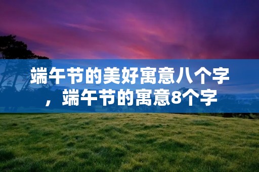 端午节的美好寓意八个字，端午节的寓意8个字