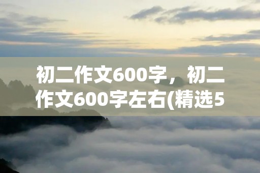 初二作文600字，初二作文600字左右(精选5篇)