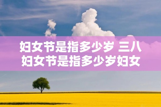 妇女节是指多少岁 三八妇女节是指多少岁妇女过的节日