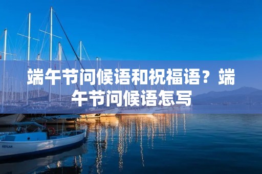 端午节问候语和祝福语？端午节问候语怎写