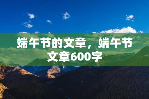 端午节的文章，端午节文章600字