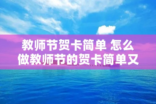 教师节贺卡简单 怎么做教师节的贺卡简单又漂亮 教师节贺卡简单 怎么做教师节的贺卡简单又漂亮