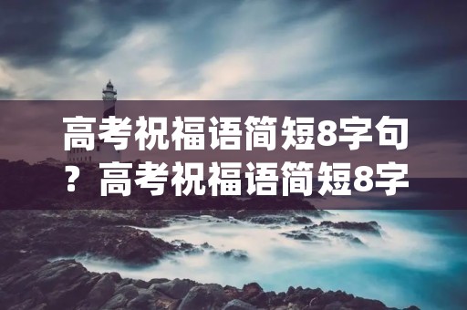 高考祝福语简短8字句？高考祝福语简短8字(60句)