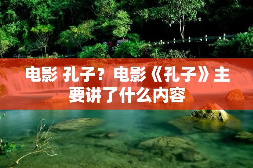 电影 孔子?电影《孔子》主要讲了什么内容 电影 孔子?电影《孔子》主要讲了什么内容