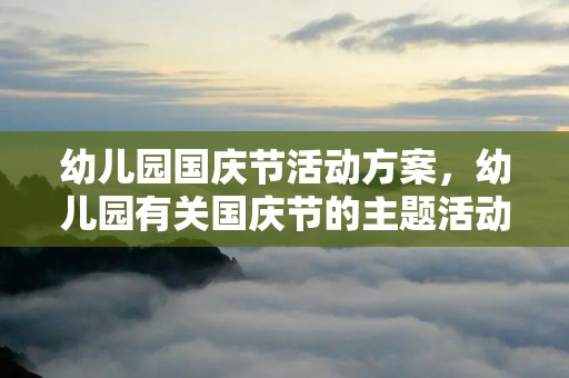 幼儿园国庆节活动方案，幼儿园有关国庆节的主题活动方案