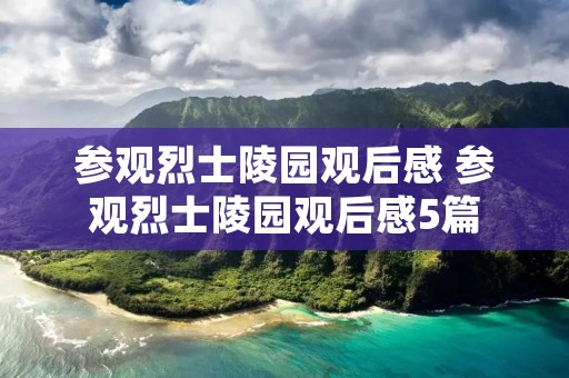 参观烈士陵园观后感 参观烈士陵园观后感5篇 参观烈士陵园观后感 参观烈士陵园观后感5篇