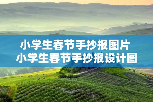 小学生春节手抄报图片 小学生春节手抄报设计图片 小学生春节手抄报图片 小学生春节手抄报设计图片