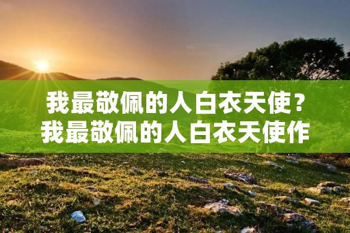 我最敬佩的人白衣天使？我最敬佩的人白衣天使作文【5篇精选】